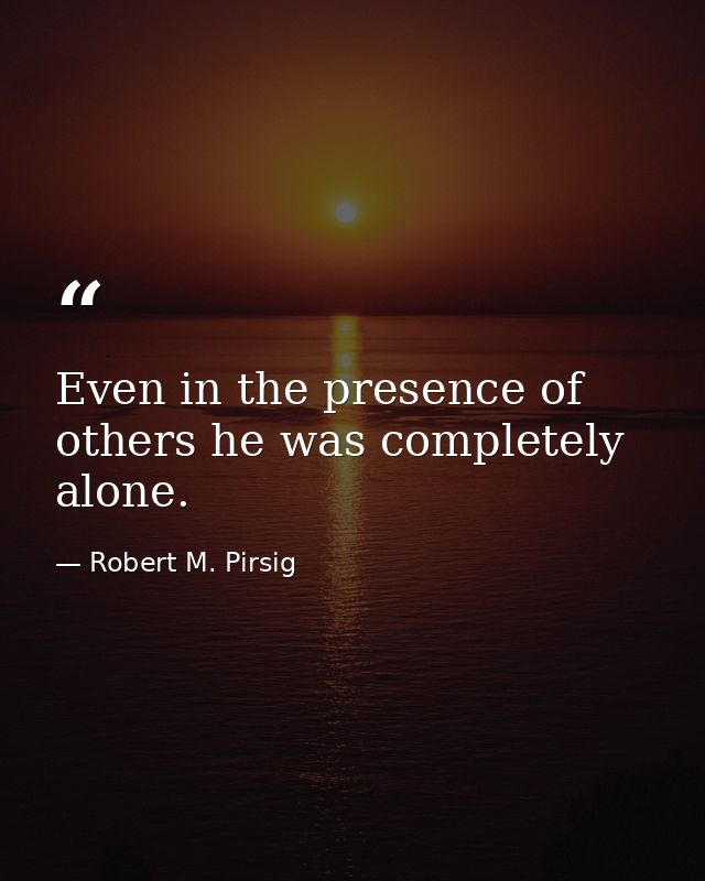 Even in the presence of others he was completely alone. — Robert M. Pirsig