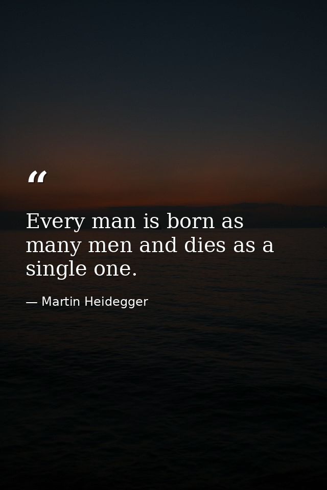 Every man is born as many men and dies as a single one. — Martin Heidegger