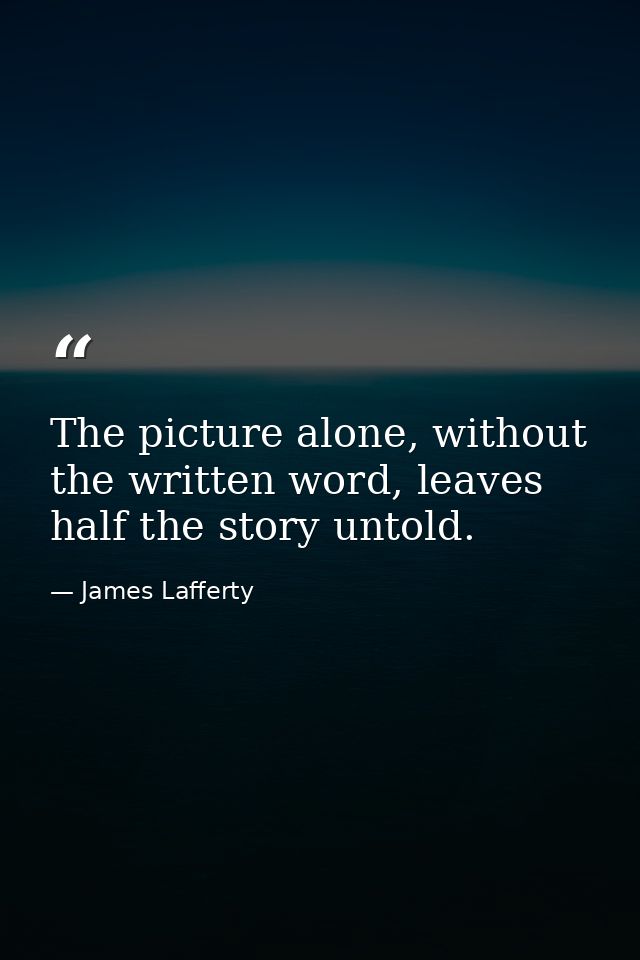 The picture alone, without the written word, leaves half the story untold. — James Lafferty