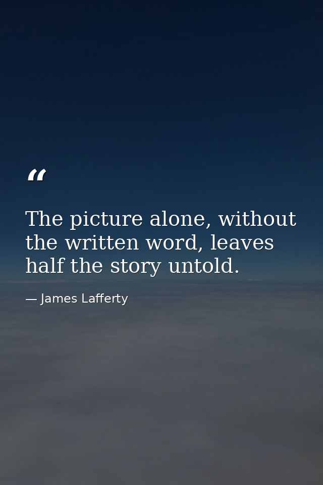The picture alone, without the written word, leaves half the story untold. — James Lafferty