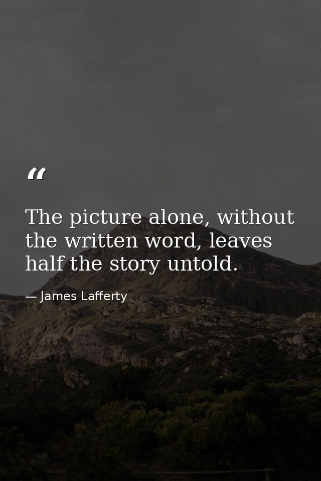 The picture alone, without the written word, leaves half the story untold. — James Lafferty