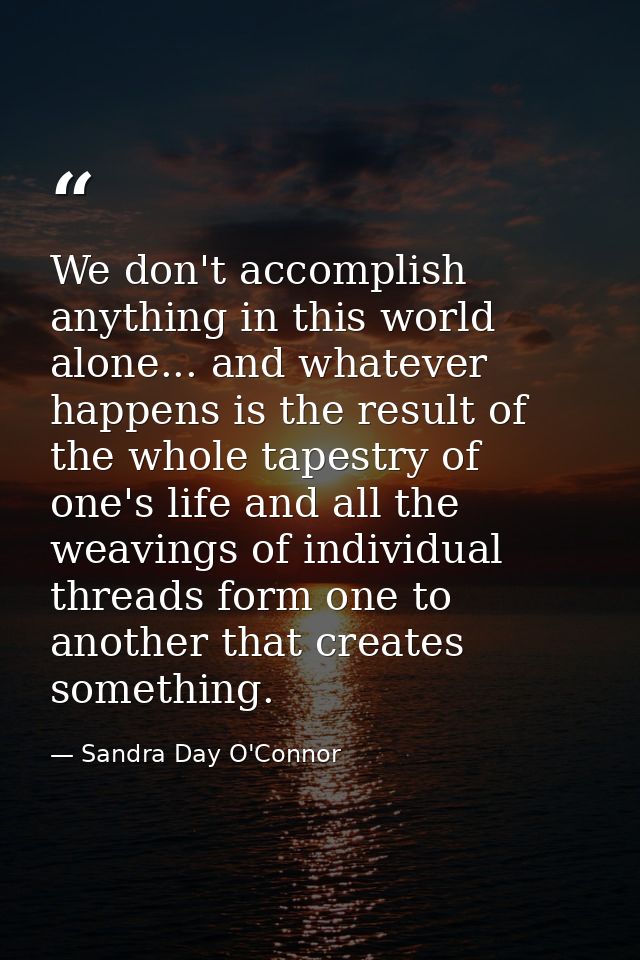 We don't accomplish anything in this world alone... and whatever happens is the result of the whole tapestry of one's li — Sandra Day O'Connor