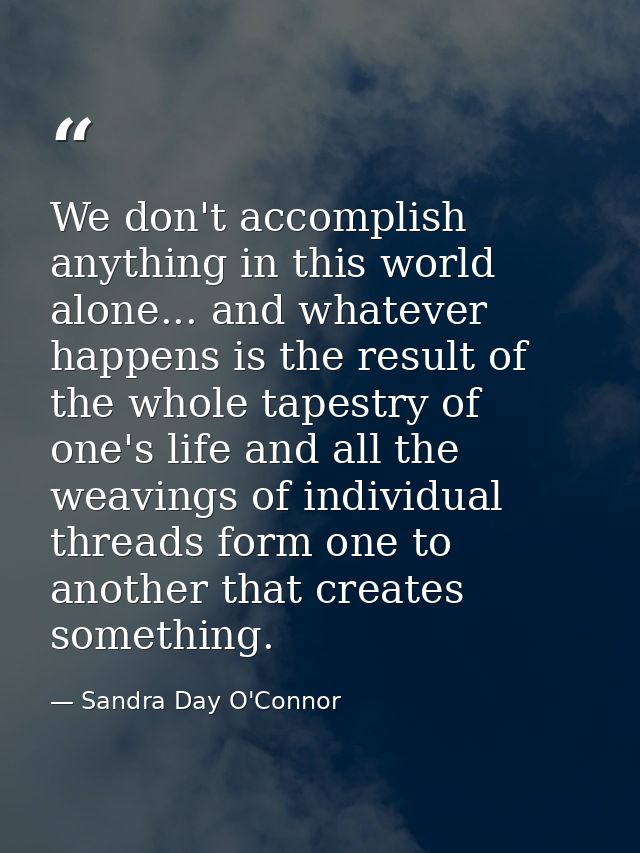 We don't accomplish anything in this world alone... and whatever happens is the result of the whole tapestry of one's li — Sandra Day O'Connor