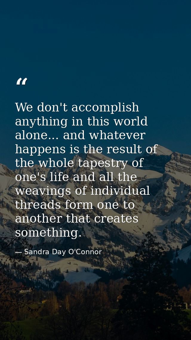 We don't accomplish anything in this world alone... and whatever happens is the result of the whole tapestry of one's li — Sandra Day O'Connor