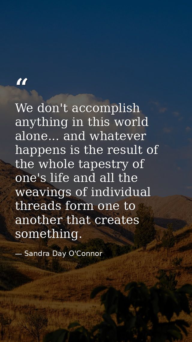 We don't accomplish anything in this world alone... and whatever happens is the result of the whole tapestry of one's li — Sandra Day O'Connor