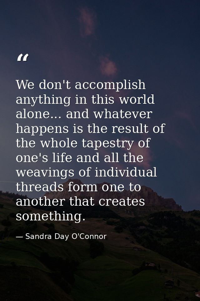 We don't accomplish anything in this world alone... and whatever happens is the result of the whole tapestry of one's li — Sandra Day O'Connor