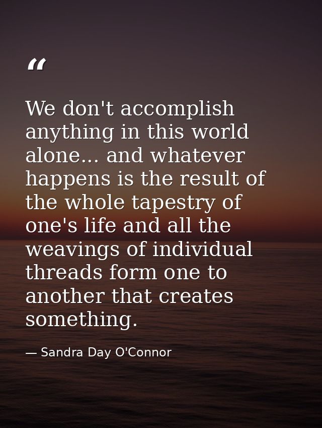 We don't accomplish anything in this world alone... and whatever happens is the result of the whole tapestry of one's li — Sandra Day O'Connor