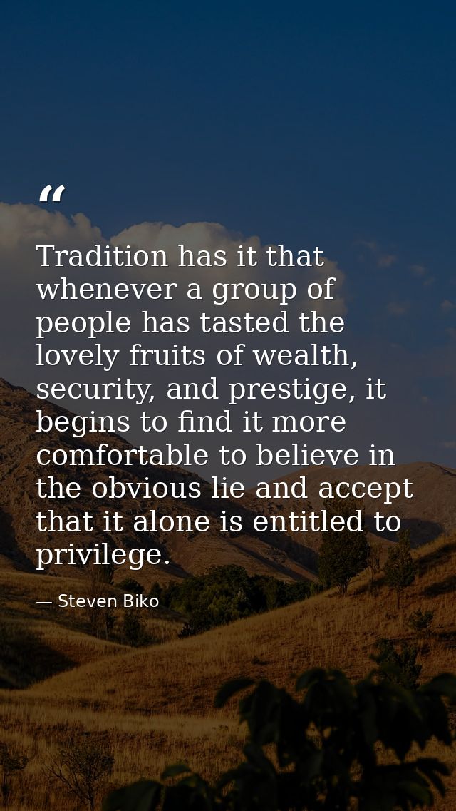 Tradition has it that whenever a group of people has tasted the lovely fruits of wealth, security, and prestige, it begi — Steven Biko