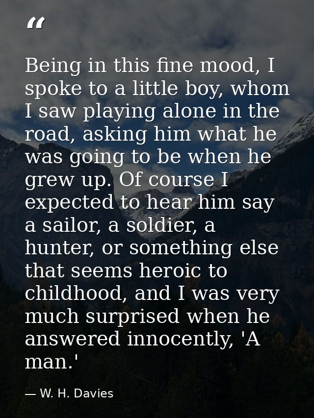 Being in this fine mood, I spoke to a little boy, whom I saw playing alone in the road, asking him what he was going to  — W. H. Davies