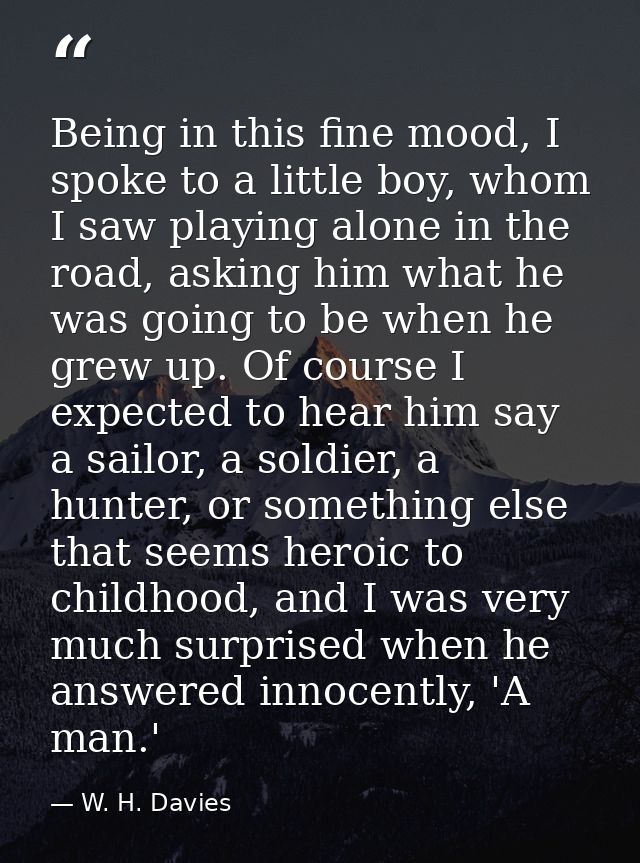 Being in this fine mood, I spoke to a little boy, whom I saw playing alone in the road, asking him what he was going to  — W. H. Davies