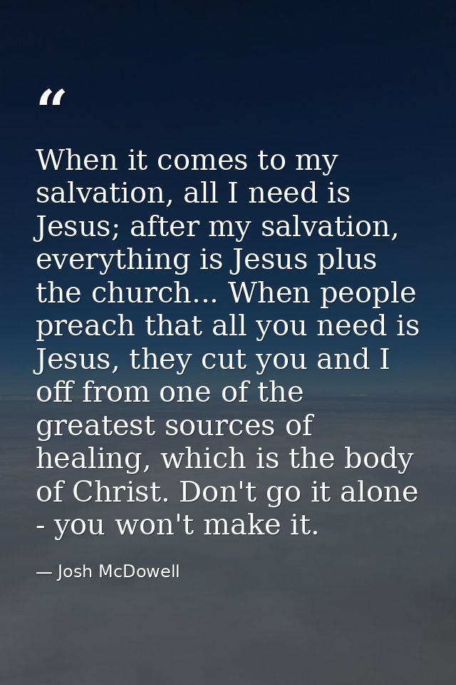 When it comes to my salvation, all I need is Jesus; after my salvation, everything is Jesus plus the church... When peop — Josh McDowell