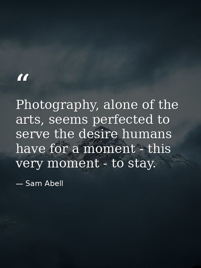 Photography, alone of the arts, seems perfected to serve the desire humans have for a moment - this very moment - to sta — Sam Abell