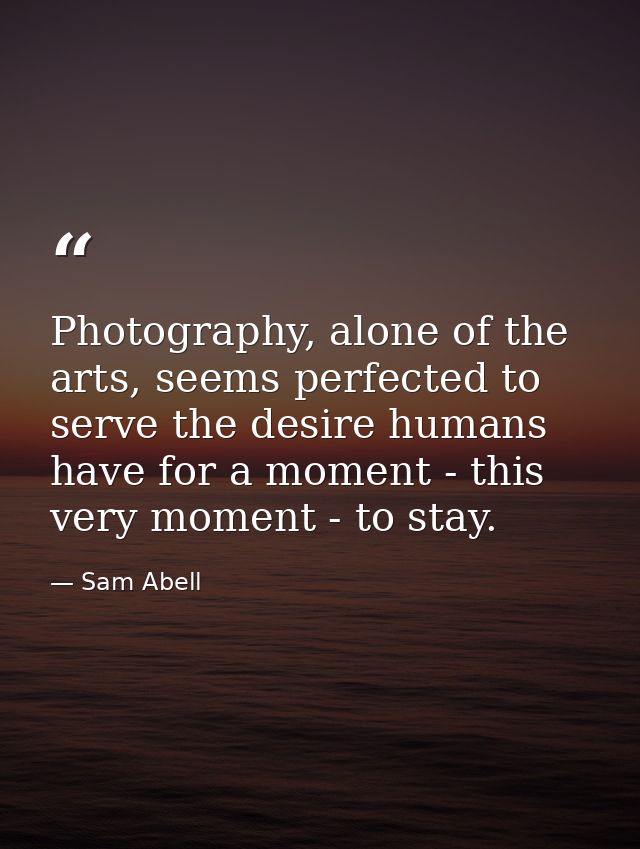 Photography, alone of the arts, seems perfected to serve the desire humans have for a moment - this very moment - to sta — Sam Abell