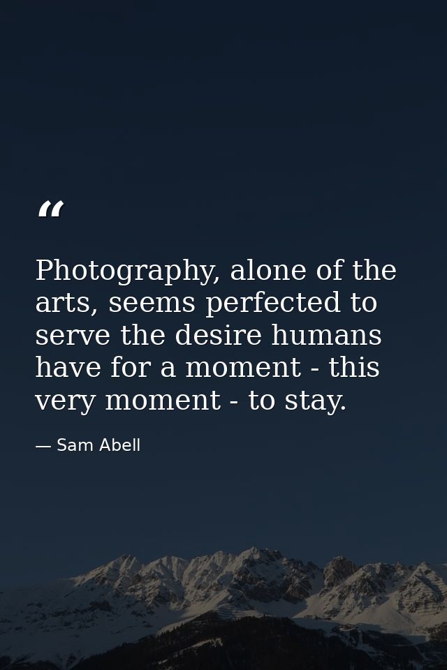 Photography, alone of the arts, seems perfected to serve the desire humans have for a moment - this very moment - to sta — Sam Abell