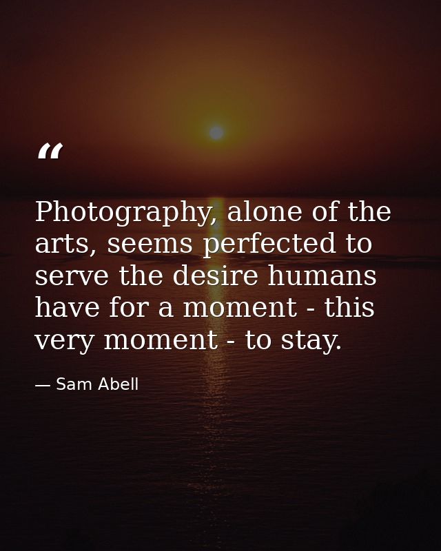 Photography, alone of the arts, seems perfected to serve the desire humans have for a moment - this very moment - to sta — Sam Abell