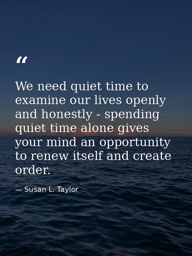 We need quiet time to examine our lives openly and honestly - spending quiet time alone gives your mind an opportunity t — Susan L. Taylor