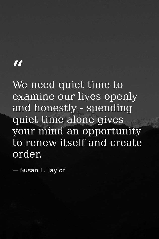 We need quiet time to examine our lives openly and honestly - spending quiet time alone gives your mind an opportunity t — Susan L. Taylor