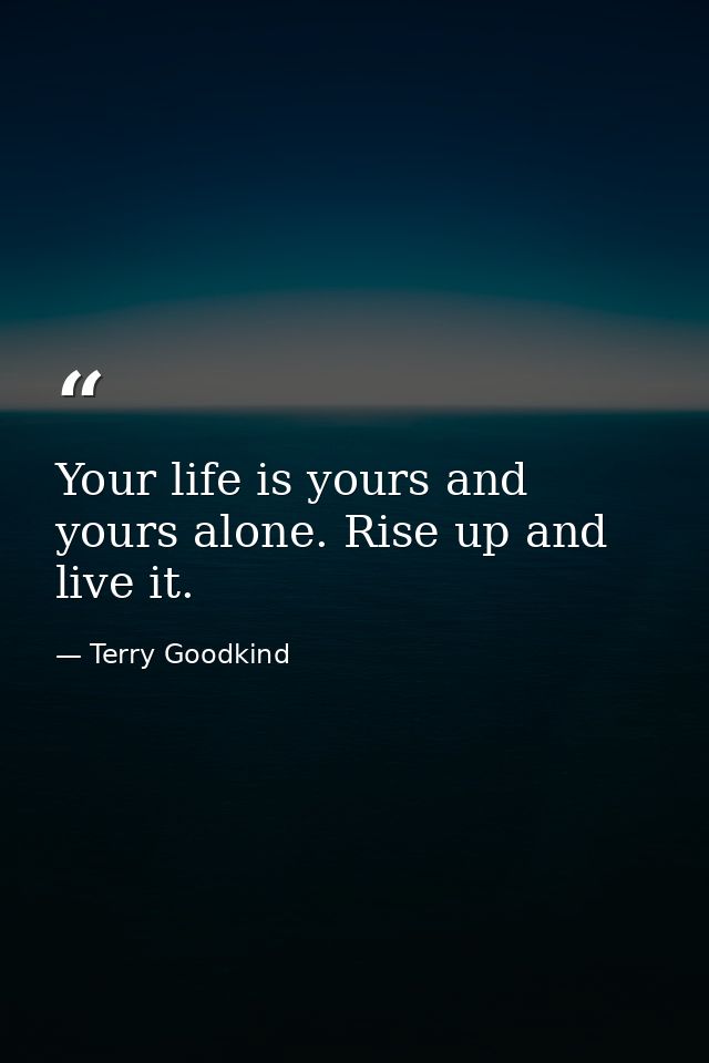 Your life is yours and yours alone. Rise up and live it. — Terry Goodkind