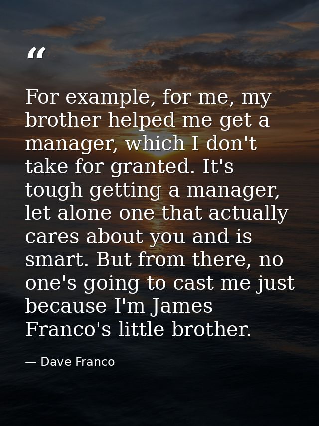 For example, for me, my brother helped me get a manager, which I don't take for granted. It's tough getting a manager, l — Dave Franco