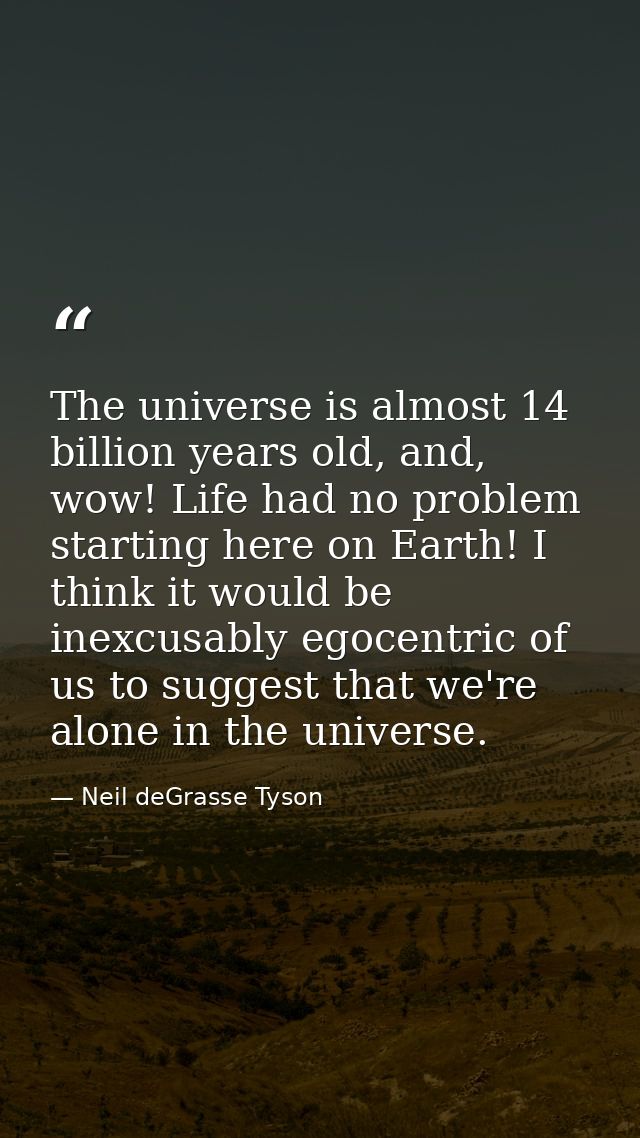 The universe is almost 14 billion years old, and, wow! Life had no problem starting here on Earth! I think it would be i — Neil deGrasse Tyson
