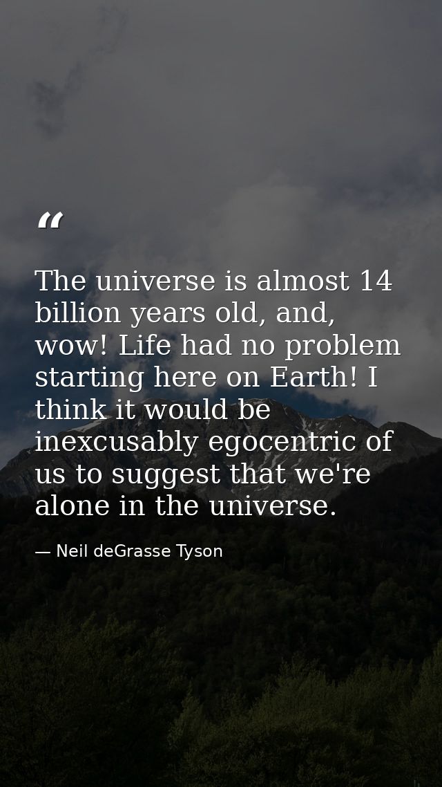 The universe is almost 14 billion years old, and, wow! Life had no problem starting here on Earth! I think it would be i — Neil deGrasse Tyson