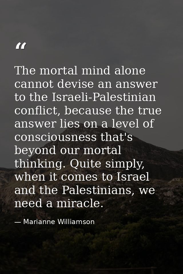 The mortal mind alone cannot devise an answer to the Israeli-Palestinian conflict, because the true answer lies on a lev — Marianne Williamson