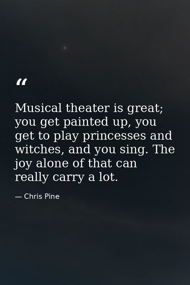 Musical theater is great; you get painted up, you get to play princesses and witches, and you sing. The joy alone of tha — Chris Pine