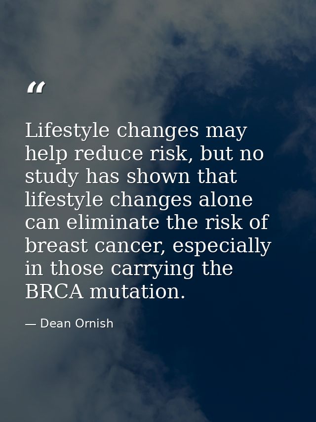 Lifestyle changes may help reduce risk, but no study has shown that lifestyle changes alone can eliminate the risk of br — Dean Ornish
