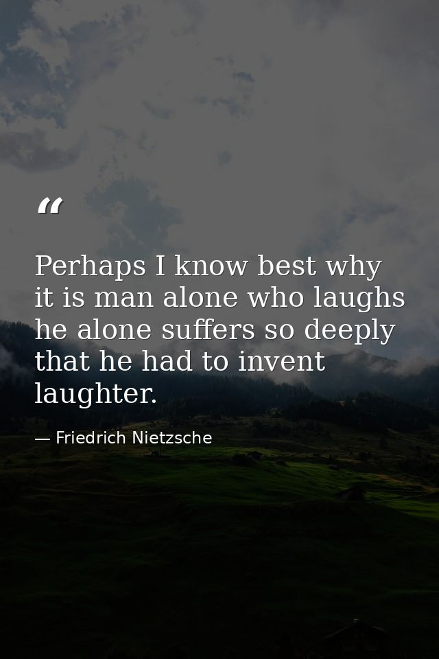 Perhaps I know best why it is man alone who laughs he alone suffers so deeply that he had to invent laughter. — Friedrich Nietzsche