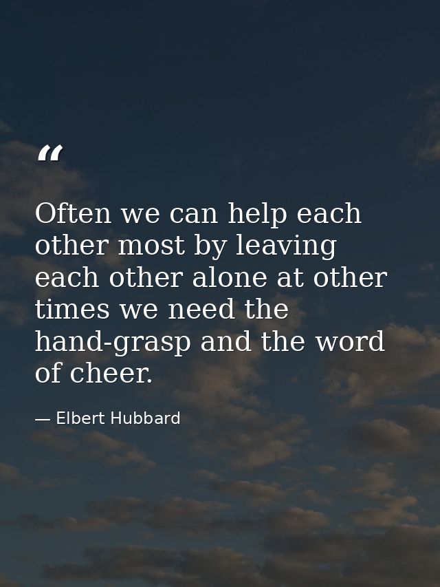 Often we can help each other most by leaving each other alone at other times we need the hand-grasp and the word of chee — Elbert Hubbard