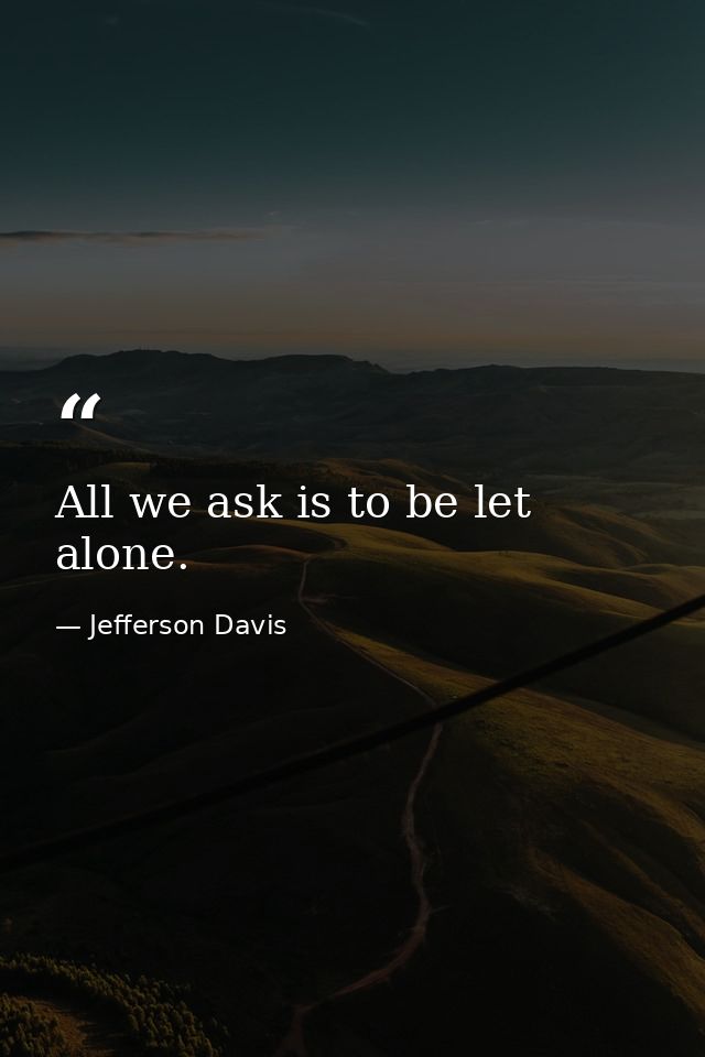 All we ask is to be let alone. — Jefferson Davis