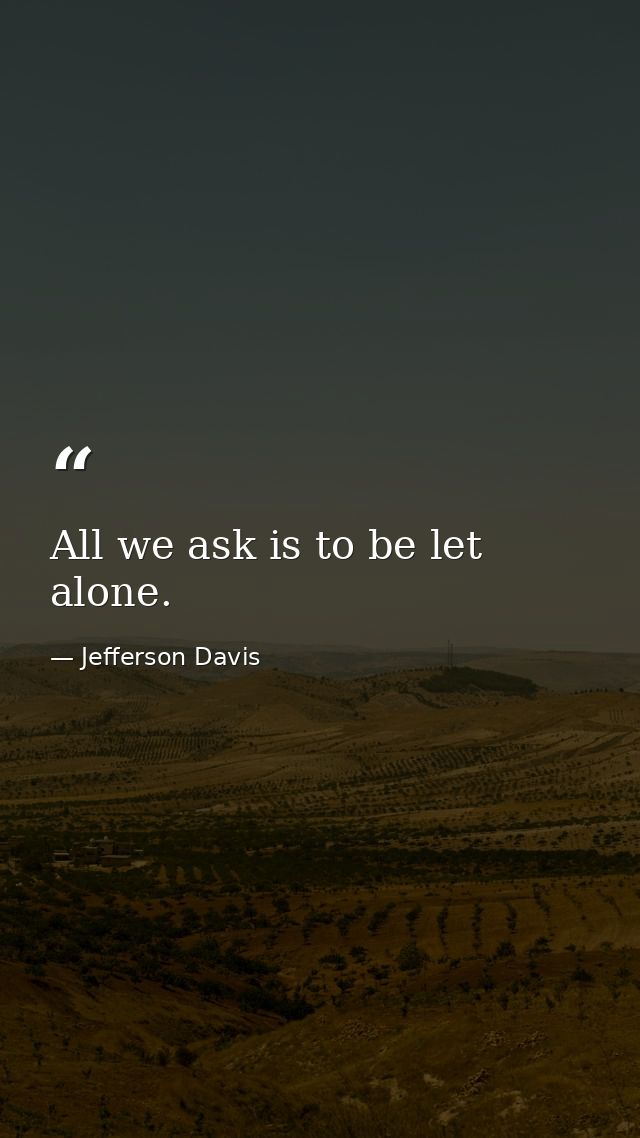 All we ask is to be let alone. — Jefferson Davis