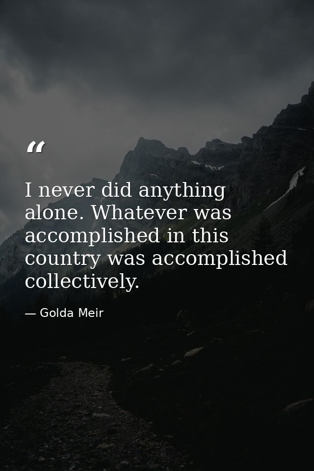 I never did anything alone. Whatever was accomplished in this country was accomplished collectively. — Golda Meir