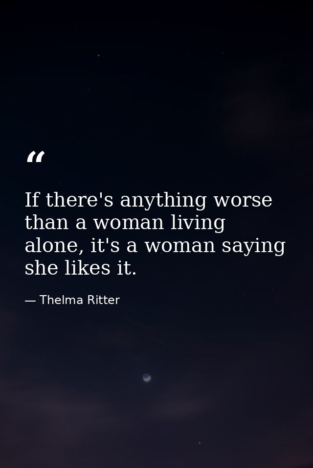 If there's anything worse than a woman living alone, it's a woman saying she likes it. — Thelma Ritter