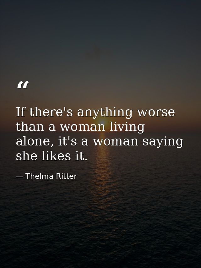 If there's anything worse than a woman living alone, it's a woman saying she likes it. — Thelma Ritter