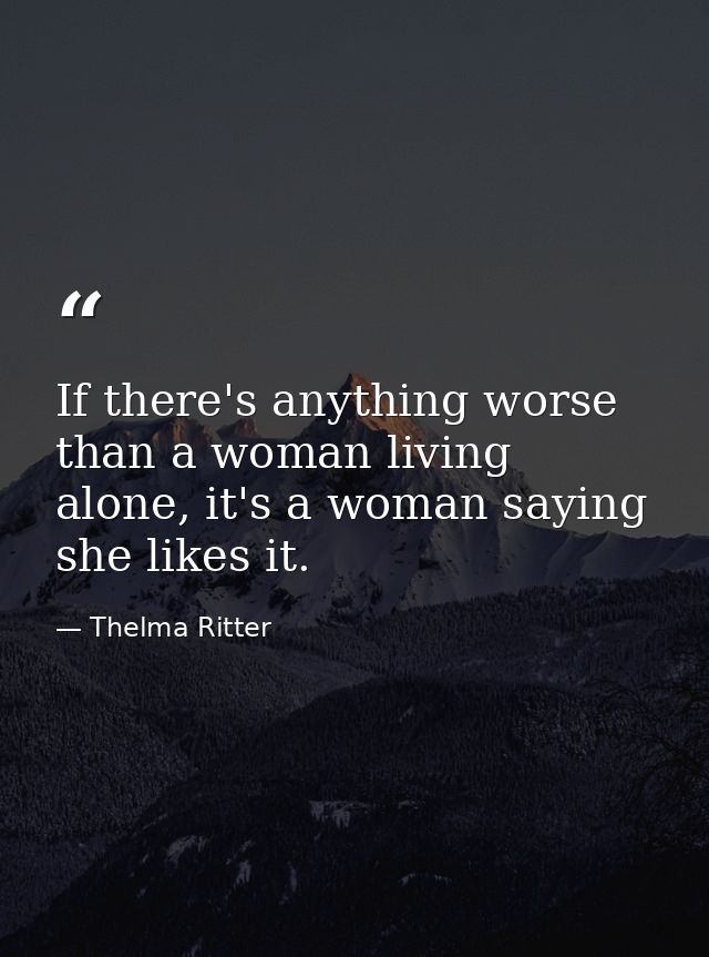 If there's anything worse than a woman living alone, it's a woman saying she likes it. — Thelma Ritter