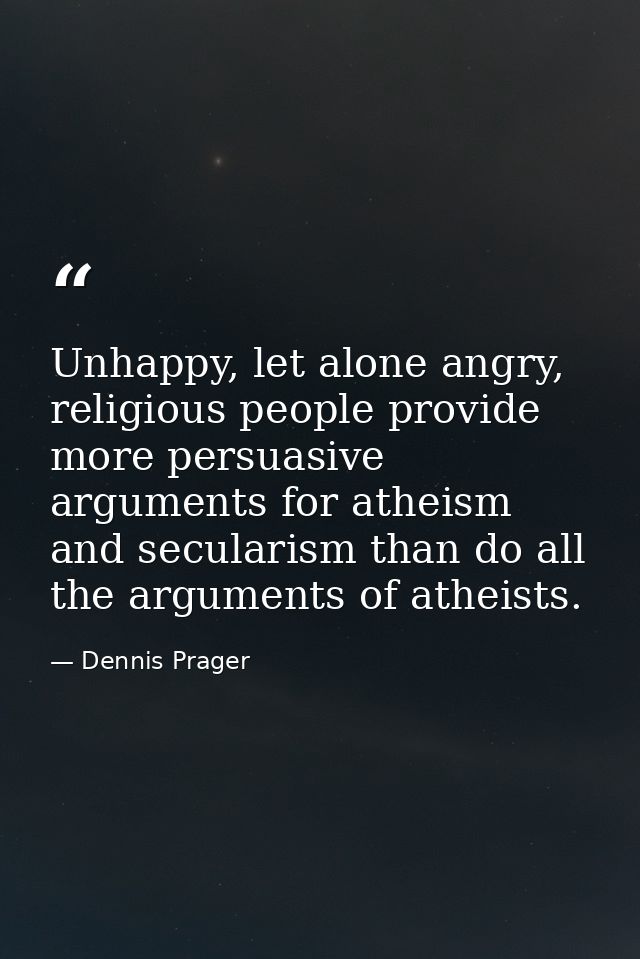 Unhappy, let alone angry, religious people provide more persuasive arguments for atheism and secularism than do all the  — Dennis Prager
