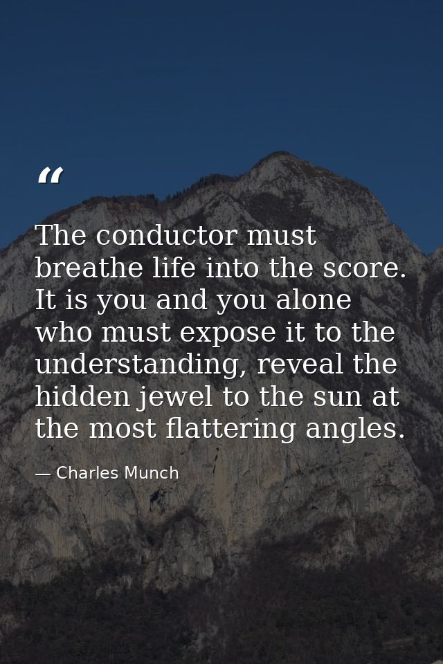 The conductor must breathe life into the score. It is you and you alone who must expose it to the understanding, reveal  — Charles Munch
