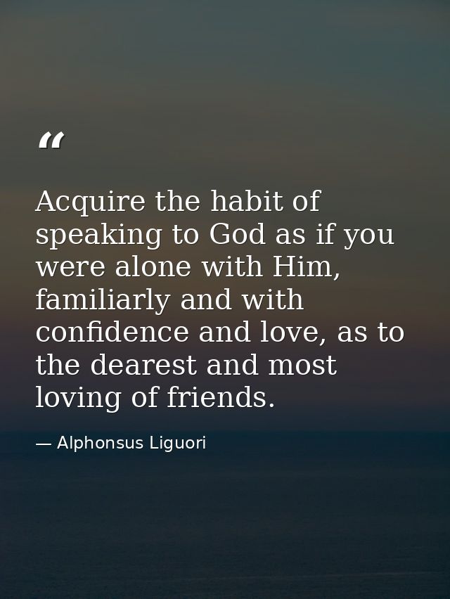 Acquire the habit of speaking to God as if you were alone with Him, familiarly and with confidence and love, as to the d — Alphonsus Liguori
