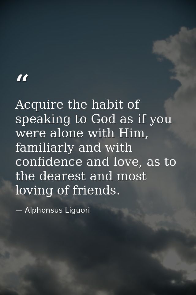 Acquire the habit of speaking to God as if you were alone with Him, familiarly and with confidence and love, as to the d — Alphonsus Liguori
