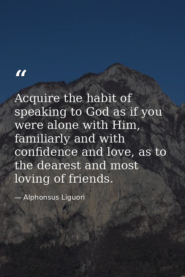 Acquire the habit of speaking to God as if you were alone with Him, familiarly and with confidence and love, as to the d — Alphonsus Liguori