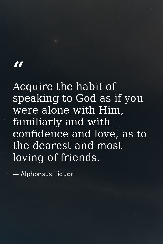 Acquire the habit of speaking to God as if you were alone with Him, familiarly and with confidence and love, as to the d — Alphonsus Liguori