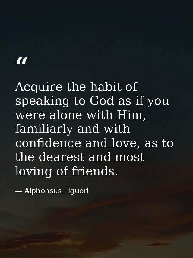 Acquire the habit of speaking to God as if you were alone with Him, familiarly and with confidence and love, as to the d — Alphonsus Liguori