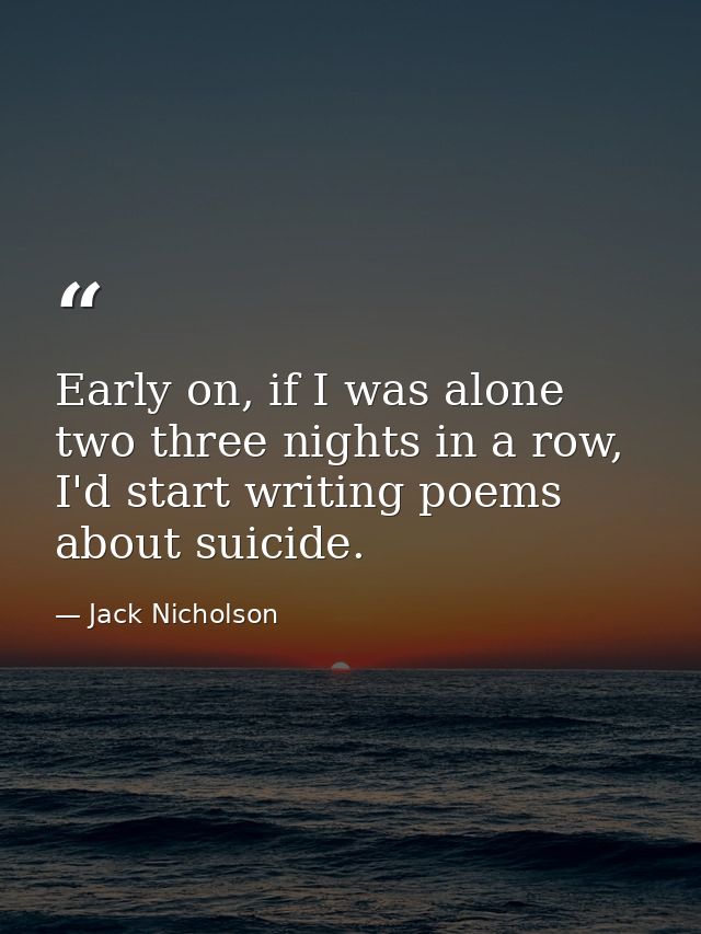 Early on, if I was alone two three nights in a row, I'd start writing poems about suicide. — Jack Nicholson