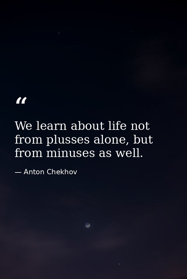 We learn about life not from plusses alone, but from minuses as well. — Anton Chekhov