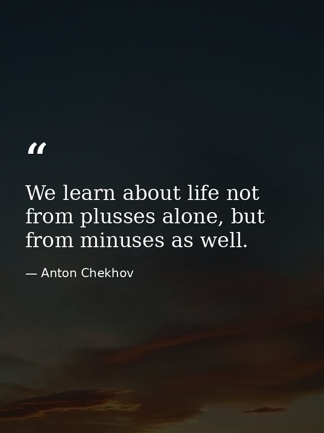 We learn about life not from plusses alone, but from minuses as well. — Anton Chekhov
