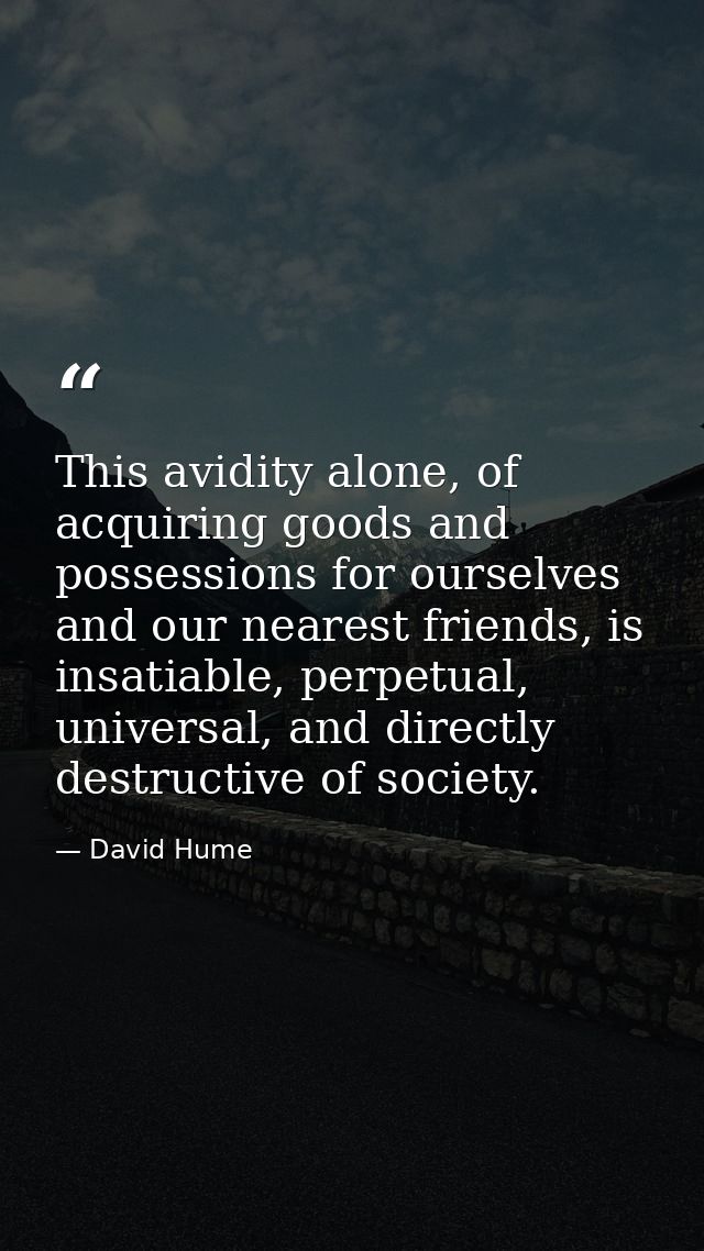 This avidity alone, of acquiring goods and possessions for ourselves and our nearest friends, is insatiable, perpetual,  — David Hume