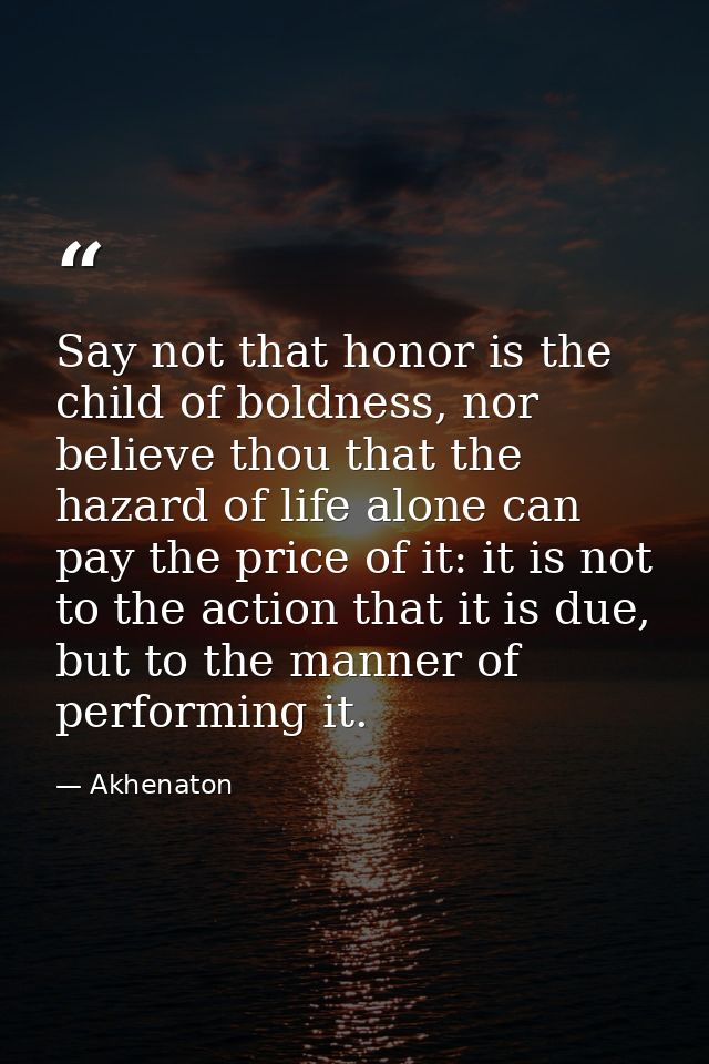 Say not that honor is the child of boldness, nor believe thou that the hazard of life alone can pay the price of it: it  — Akhenaton