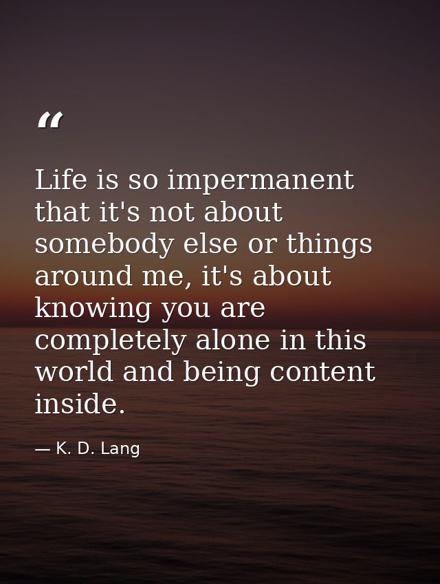 Life is so impermanent that it's not about somebody else or things around me, it's about knowing you are completely alon — K. D. Lang