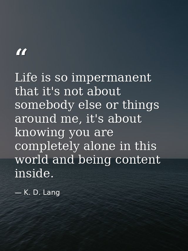 Life is so impermanent that it's not about somebody else or things around me, it's about knowing you are completely alon — K. D. Lang